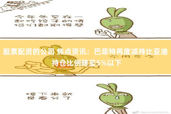 股票配资的公司 焦点资讯：巴菲特再度减持比亚迪 持仓比例降至5%以下