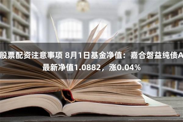 股票配资注意事项 8月1日基金净值：嘉合磐益纯债A最新净值1.0882，涨0.04%