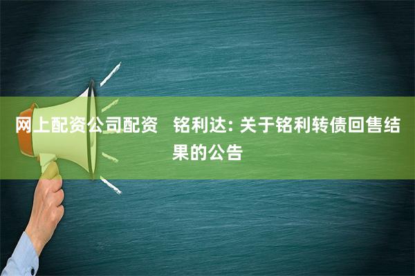 网上配资公司配资   铭利达: 关于铭利转债回售结果的公告