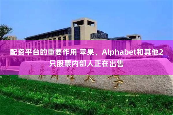 配资平台的重要作用 苹果、Alphabet和其他2只股票内部人正在出售