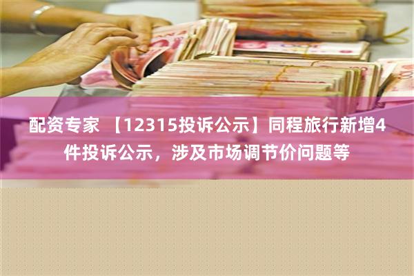 配资专家 【12315投诉公示】同程旅行新增4件投诉公示，涉及市场调节价问题等