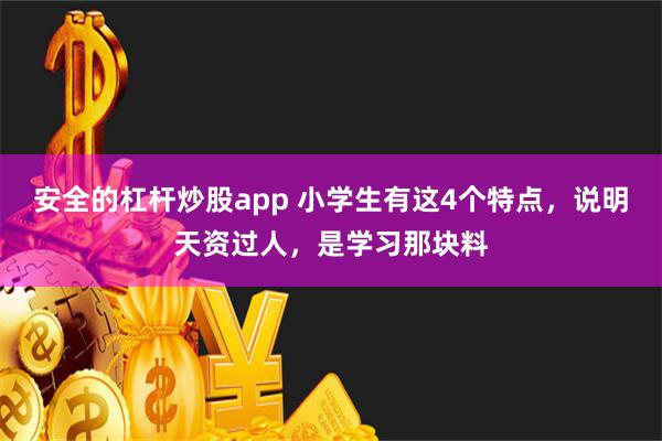 安全的杠杆炒股app 小学生有这4个特点，说明天资过人，是学习那块料