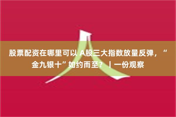 股票配资在哪里可以 A股三大指数放量反弹，“金九银十”如约而至？丨一份观察