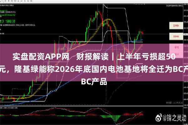 实盘配资APP网   财报解读｜上半年亏损超50亿元，隆基绿能称2026年底国内电池基地将全迁为BC产品