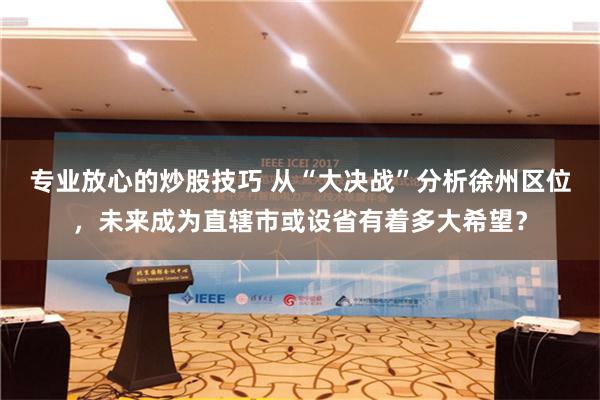 专业放心的炒股技巧 从“大决战”分析徐州区位，未来成为直辖市或设省有着多大希望？