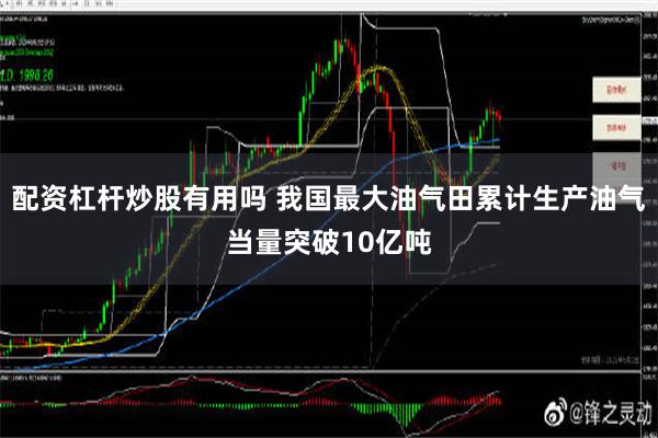 配资杠杆炒股有用吗 我国最大油气田累计生产油气当量突破10亿吨