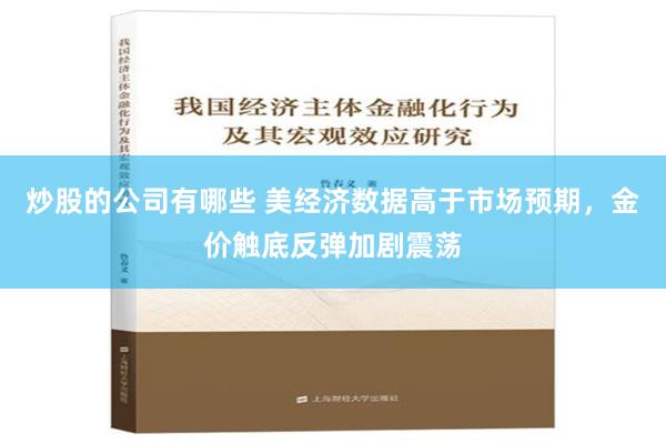 炒股的公司有哪些 美经济数据高于市场预期，金价触底反弹加剧震荡