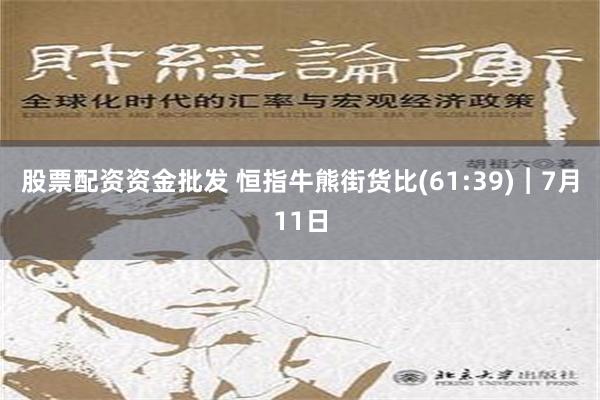 股票配资资金批发 恒指牛熊街货比(61:39)︱7月11日