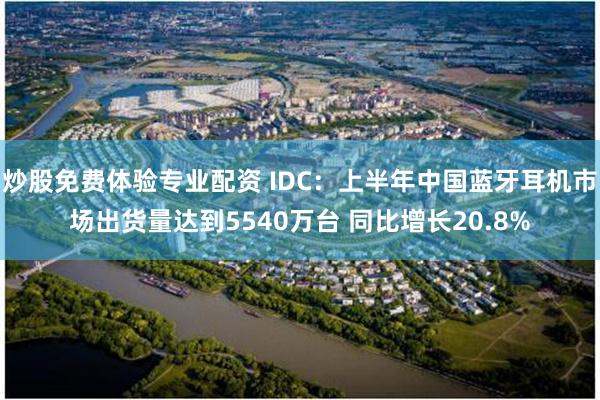 炒股免费体验专业配资 IDC：上半年中国蓝牙耳机市场出货量达到5540万台 同比增长20.8%