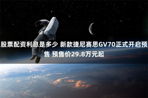 股票配资利息是多少 新款捷尼赛思GV70正式开启预售 预售价29.8万元起