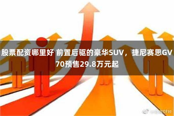 股票配资哪里好 前置后驱的豪华SUV，捷尼赛思GV70预售29.8万元起