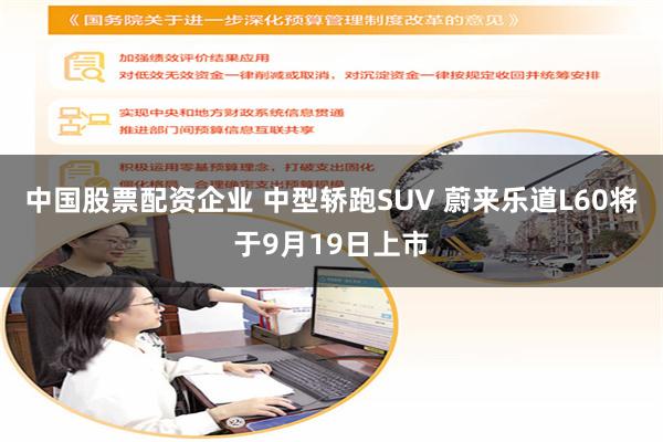 中国股票配资企业 中型轿跑SUV 蔚来乐道L60将于9月19日上市