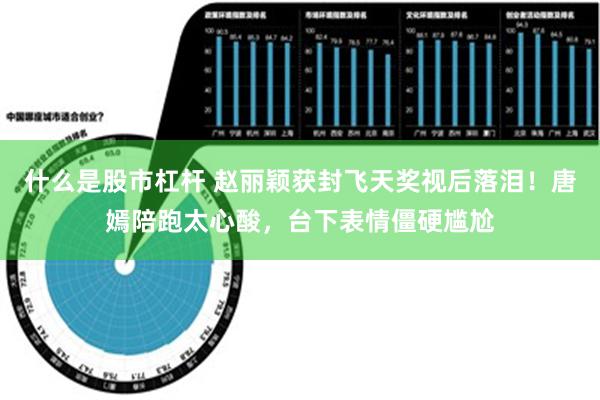 什么是股市杠杆 赵丽颖获封飞天奖视后落泪！唐嫣陪跑太心酸，台下表情僵硬尴尬