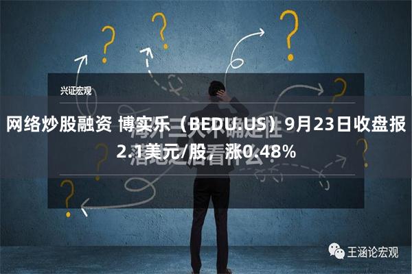 网络炒股融资 博实乐（BEDU.US）9月23日收盘报2.1美元/股，涨0.48%