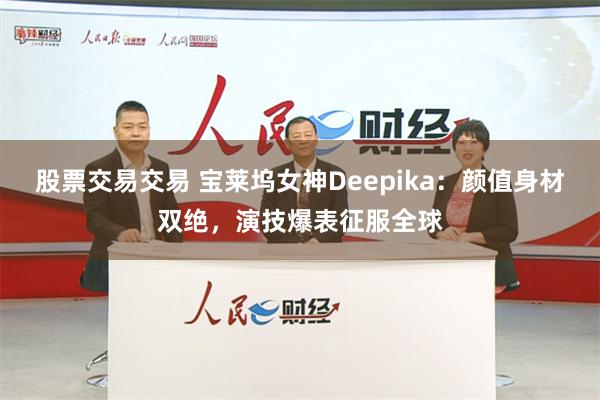 股票交易交易 宝莱坞女神Deepika：颜值身材双绝，演技爆表征服全球