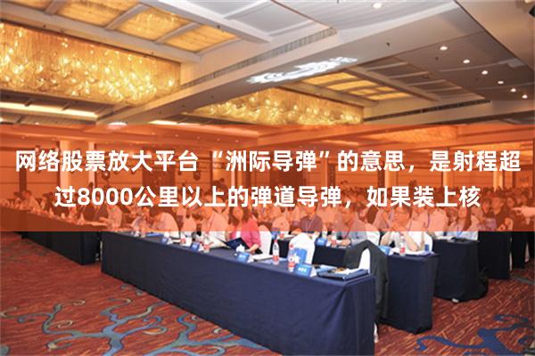 网络股票放大平台 “洲际导弹”的意思，是射程超过8000公里以上的弹道导弹，如果装上核