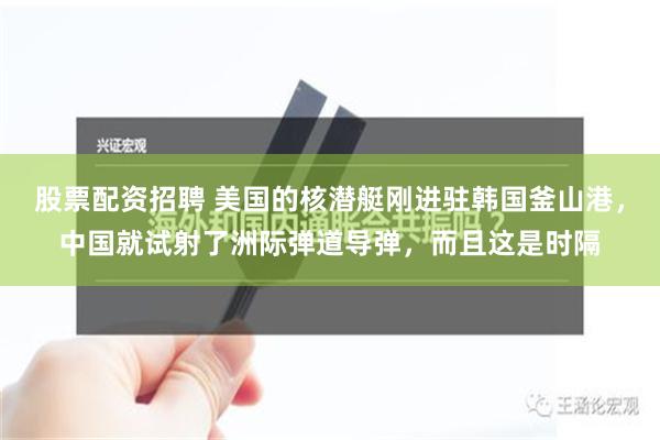 股票配资招聘 美国的核潜艇刚进驻韩国釜山港，中国就试射了洲际弹道导弹，而且这是时隔