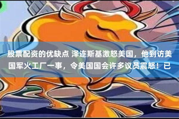 股票配资的优缺点 泽连斯基激怒美国，他到访美国军火工厂一事，令美国国会许多议员震怒！已