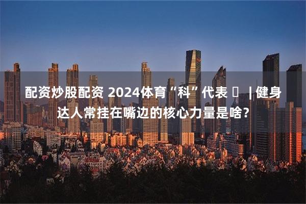 配资炒股配资 2024体育“科”代表 ㉒ | 健身达人常挂在嘴边的核心力量是啥？