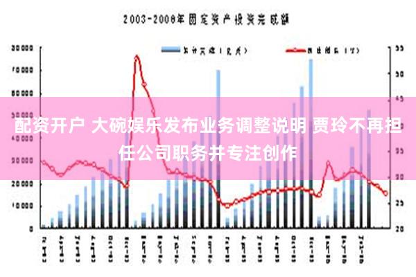 配资开户 大碗娱乐发布业务调整说明 贾玲不再担任公司职务并专注创作