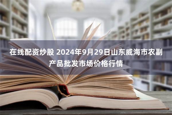 在线配资炒股 2024年9月29日山东威海市农副产品批发市场价格行情