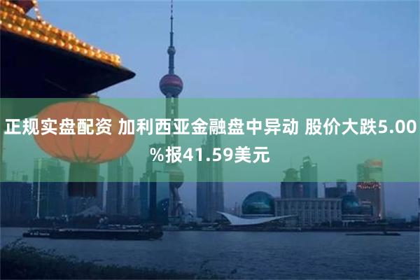 正规实盘配资 加利西亚金融盘中异动 股价大跌5.00%报41.59美元