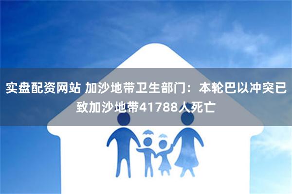 实盘配资网站 加沙地带卫生部门：本轮巴以冲突已致加沙地带41788人死亡