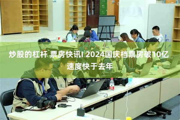 炒股的杠杆 票房快讯I 2024国庆档票房破10亿 速度快于去年