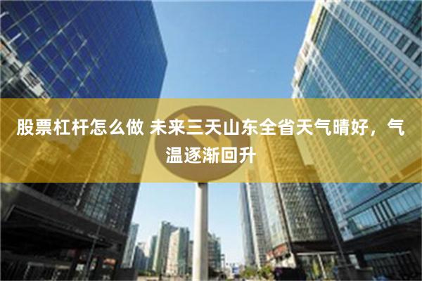 股票杠杆怎么做 未来三天山东全省天气晴好，气温逐渐回升