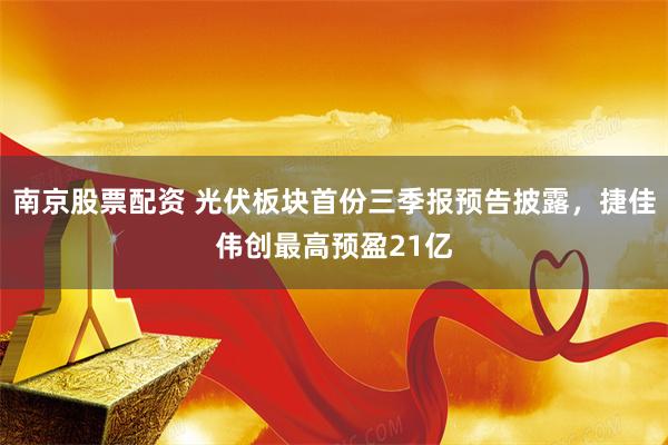 南京股票配资 光伏板块首份三季报预告披露，捷佳伟创最高预盈21亿