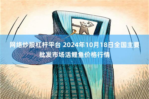 网络炒股杠杆平台 2024年10月18日全国主要批发市场活鲤鱼价格行情