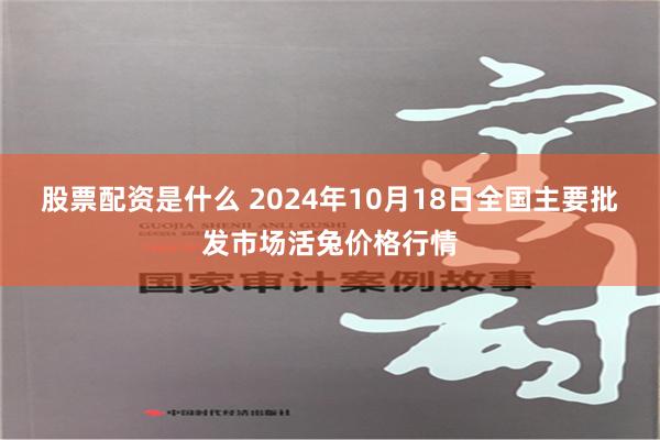 股票配资是什么 2024年10月18日全国主要批发市场活兔价格行情