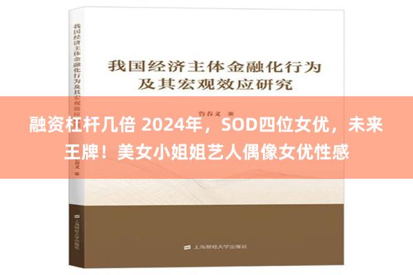 融资杠杆几倍 2024年，SOD四位女优，未来王牌！美女小姐姐艺人偶像女优性感