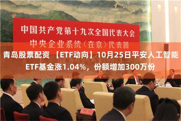 青岛股票配资 【ETF动向】10月25日平安人工智能ETF基金涨1.04%，份额增加300万份