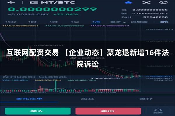 互联网配资交易 【企业动态】聚龙退新增16件法院诉讼