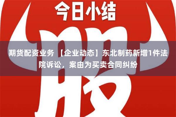 期货配资业务 【企业动态】东北制药新增1件法院诉讼，案由为买卖合同纠纷