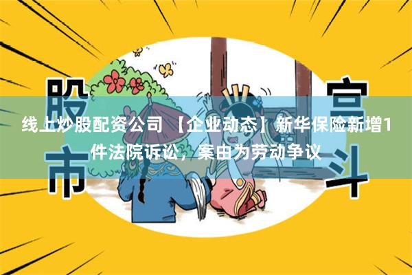 线上炒股配资公司 【企业动态】新华保险新增1件法院诉讼，案由为劳动争议