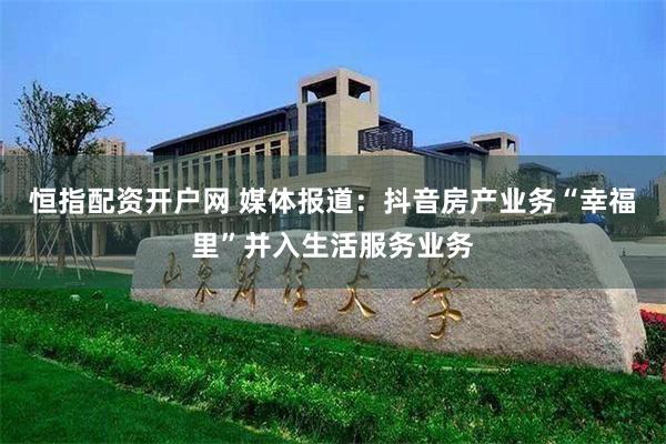 恒指配资开户网 媒体报道：抖音房产业务“幸福里”并入生活服务业务