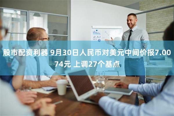 股市配资利器 9月30日人民币对美元中间价报7.0074元 上调27个基点