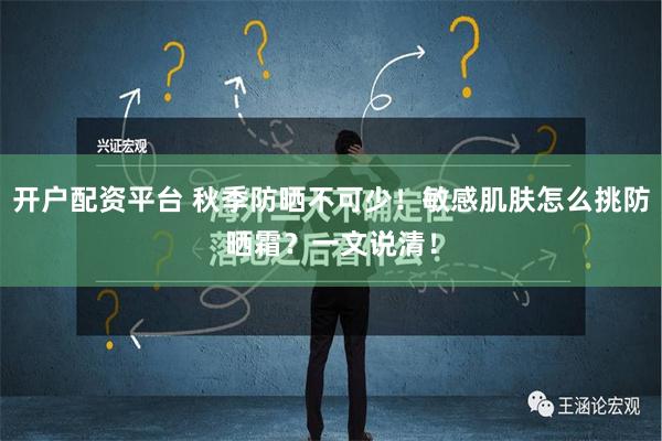 开户配资平台 秋季防晒不可少！敏感肌肤怎么挑防晒霜？一文说清！