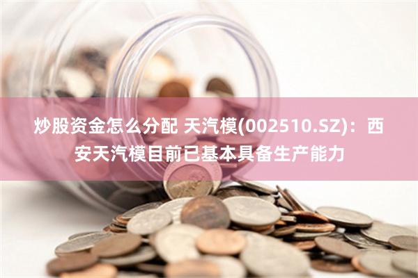 炒股资金怎么分配 天汽模(002510.SZ)：西安天汽模目前已基本具备生产能力