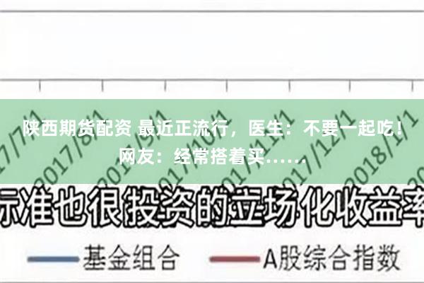 陕西期货配资 最近正流行，医生：不要一起吃！网友：经常搭着买……