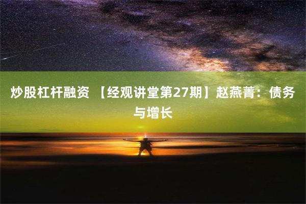 炒股杠杆融资 【经观讲堂第27期】赵燕菁：债务与增长