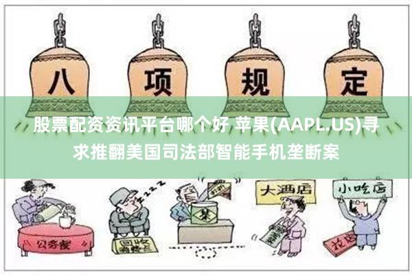 股票配资资讯平台哪个好 苹果(AAPL.US)寻求推翻美国司法部智能手机垄断案