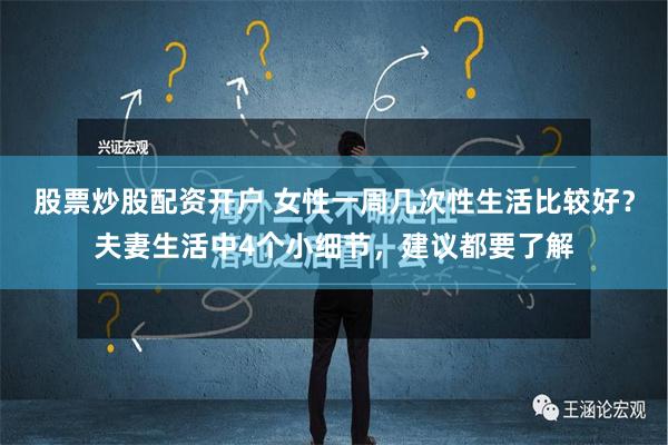 股票炒股配资开户 女性一周几次性生活比较好？夫妻生活中4个小细节，建议都要了解