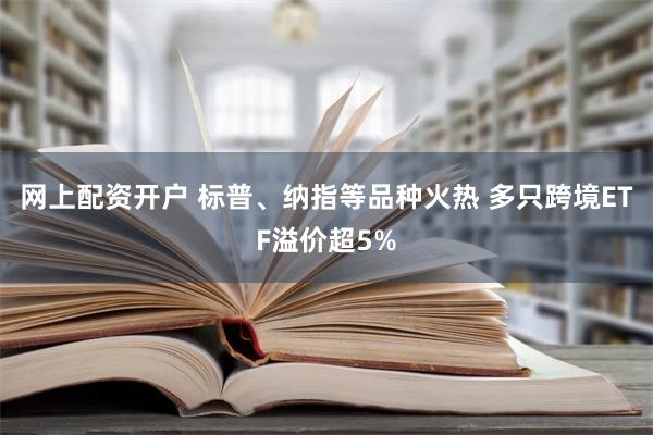 网上配资开户 标普、纳指等品种火热 多只跨境ETF溢价超5%