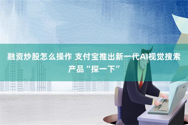 融资炒股怎么操作 支付宝推出新一代AI视觉搜索产品“探一下”