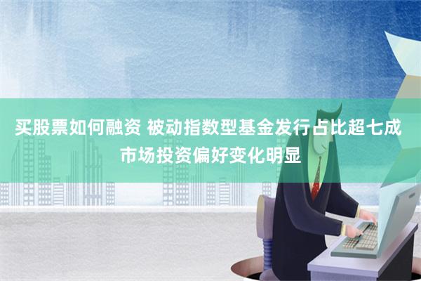 买股票如何融资 被动指数型基金发行占比超七成 市场投资偏好变化明显