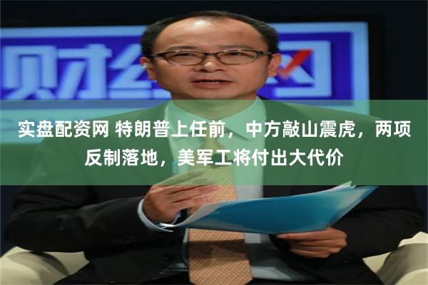 实盘配资网 特朗普上任前，中方敲山震虎，两项反制落地，美军工将付出大代价