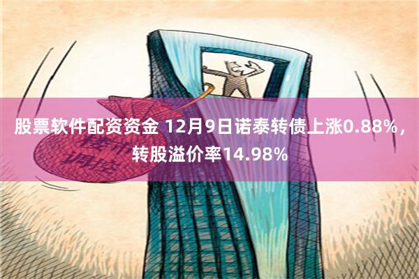 股票软件配资资金 12月9日诺泰转债上涨0.88%，转股溢价率14.98%